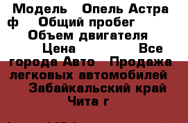  › Модель ­ Опель Астра ф  › Общий пробег ­ 347 000 › Объем двигателя ­ 1 400 › Цена ­ 130 000 - Все города Авто » Продажа легковых автомобилей   . Забайкальский край,Чита г.